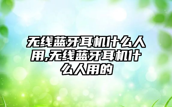 無(wú)線(xiàn)藍(lán)牙耳機(jī)什么人用,無(wú)線(xiàn)藍(lán)牙耳機(jī)什么人用的