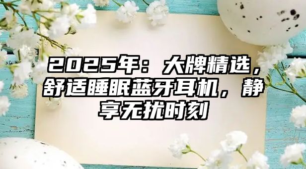 2025年：大牌精選，舒適睡眠藍牙耳機，靜享無擾時刻