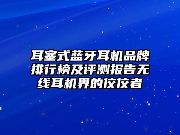 耳塞式藍(lán)牙耳機(jī)品牌排行榜及評測報告無線耳機(jī)界的佼佼者