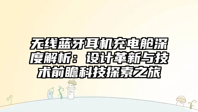 無線藍牙耳機充電艙深度解析：設計革新與技術前瞻科技探索之旅