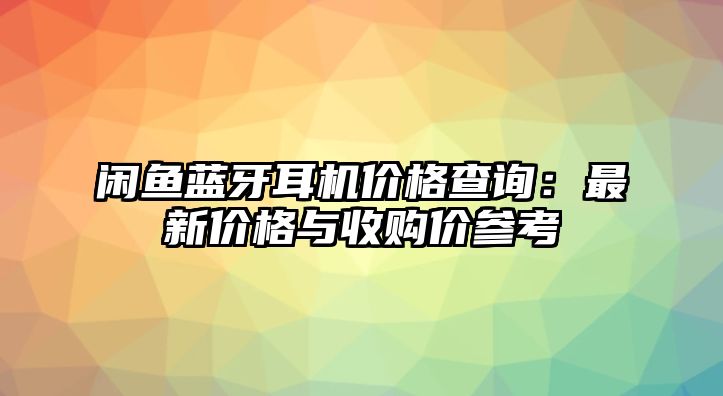 閑魚(yú)藍(lán)牙耳機(jī)價(jià)格查詢(xún)：最新價(jià)格與收購(gòu)價(jià)參考