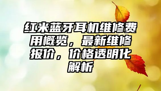 紅米藍(lán)牙耳機(jī)維修費(fèi)用概覽，最新維修報(bào)價(jià)，價(jià)格透明化解析