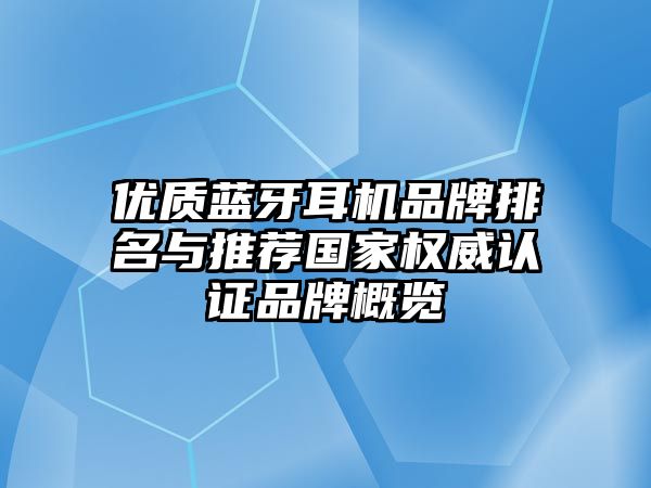 優(yōu)質(zhì)藍(lán)牙耳機(jī)品牌排名與推薦國家權(quán)威認(rèn)證品牌概覽