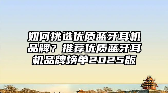 如何挑選優(yōu)質(zhì)藍(lán)牙耳機(jī)品牌？推薦優(yōu)質(zhì)藍(lán)牙耳機(jī)品牌榜單2025版