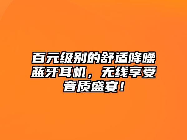 百元級別的舒適降噪藍牙耳機，無線享受音質(zhì)盛宴！