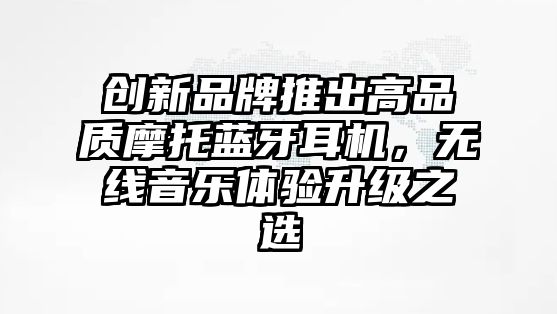創(chuàng)新品牌推出高品質(zhì)摩托藍(lán)牙耳機，無線音樂體驗升級之選