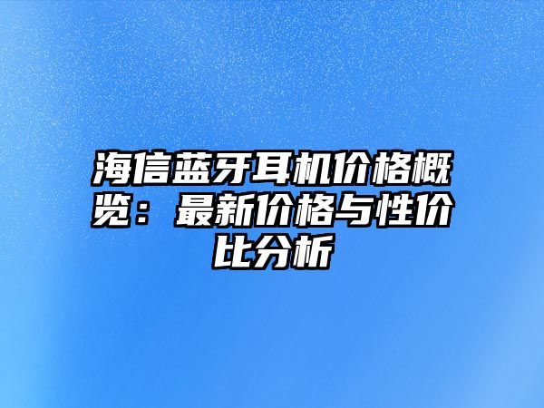海信藍牙耳機價格概覽：最新價格與性價比分析