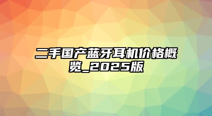 二手國產(chǎn)藍(lán)牙耳機(jī)價(jià)格概覽_2025版