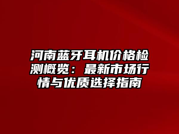 河南藍牙耳機價格檢測概覽：最新市場行情與優(yōu)質(zhì)選擇指南