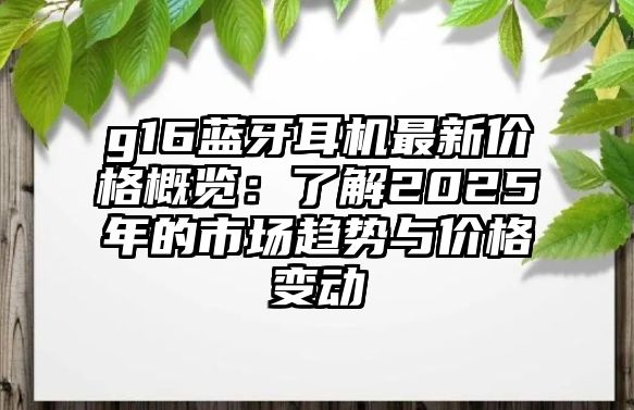 g16藍(lán)牙耳機(jī)最新價(jià)格概覽：了解2025年的市場(chǎng)趨勢(shì)與價(jià)格變動(dòng)