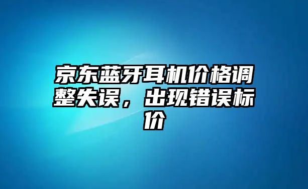 京東藍(lán)牙耳機(jī)價(jià)格調(diào)整失誤，出現(xiàn)錯(cuò)誤標(biāo)價(jià)