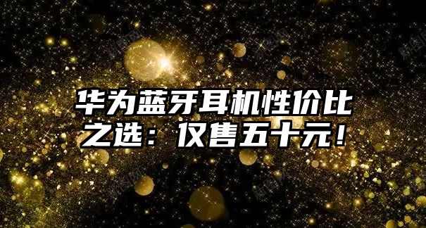 華為藍(lán)牙耳機(jī)性價(jià)比之選：僅售五十元！