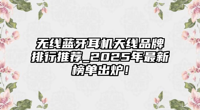 無(wú)線藍(lán)牙耳機(jī)天線品牌排行推薦_2025年最新榜單出爐！