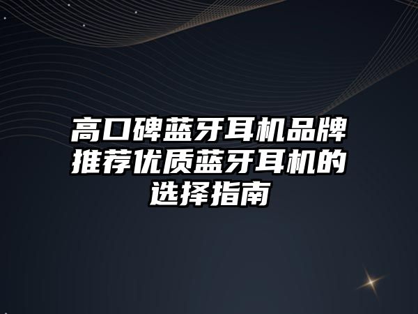 高口碑藍牙耳機品牌推薦優(yōu)質(zhì)藍牙耳機的選擇指南