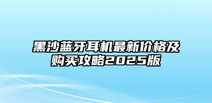黑沙藍(lán)牙耳機(jī)最新價(jià)格及購(gòu)買(mǎi)攻略2025版