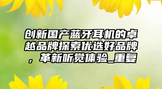創(chuàng)新國產(chǎn)藍牙耳機的卓越品牌探索優(yōu)選好品牌，革新聽覺體驗_重復(fù)